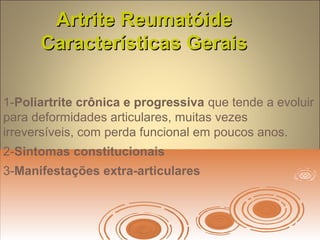 Artrite ReumatóideArtrite Reumatóide
Características GeraisCaracterísticas Gerais
1-Poliartrite crônica e progressiva que tende a evoluir
para deformidades articulares, muitas vezes
irreversíveis, com perda funcional em poucos anos.
2-Sintomas constitucionais
3-Manifestações extra-articulares
 