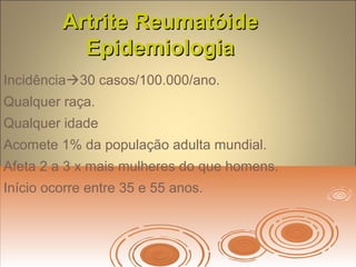Artrite ReumatóideArtrite Reumatóide
EpidemiologiaEpidemiologia
Incidência30 casos/100.000/ano.
Qualquer raça.
Qualquer idade
Acomete 1% da população adulta mundial.
Afeta 2 a 3 x mais mulheres do que homens.
Início ocorre entre 35 e 55 anos.
 
