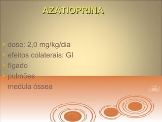 AZATIOPRINAAZATIOPRINA
 dose: 2,0 mg/kg/dia
 efeitos colaterais: GI
 fígado
 pulmões
 medula óssea
 