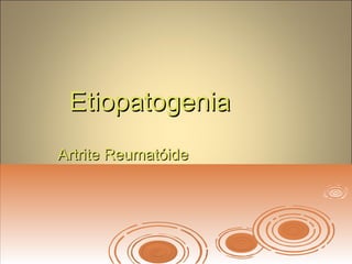 EtiopatogeniaEtiopatogenia
Artrite ReumatóideArtrite Reumatóide
 