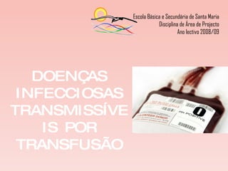 DOENÇAS INFECCIOSAS TRANSMISSÍVEIS POR TRANSFUSÃO SIDA, Hepatite viral e Sífilis Escola Básica e Secundária de Santa Maria Disciplina de Área de Projecto Ano lectivo 2008/09 