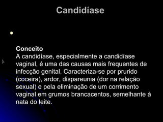 Candidíase   Conceito A candidíase, especialmente a candidíase vaginal, é uma das causas mais frequentes de infecção genital. Caracteriza-se por prurido (coceira), ardor, dispareunia (dor na relação sexual) e pela eliminação de um corrimento vaginal em grumos brancacentos, semelhante à nata do leite. ).  
