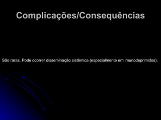Complicações/Consequências São raras. Pode ocorrer disseminação sistêmica (especialmente em imunodeprimidos).  