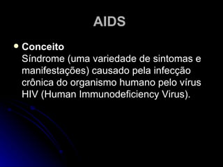 AIDS   Conceito Síndrome (uma variedade de sintomas e manifestações) causado pela infecção crônica do organismo humano pelo vírus HIV (Human Immunodeficiency Virus). 