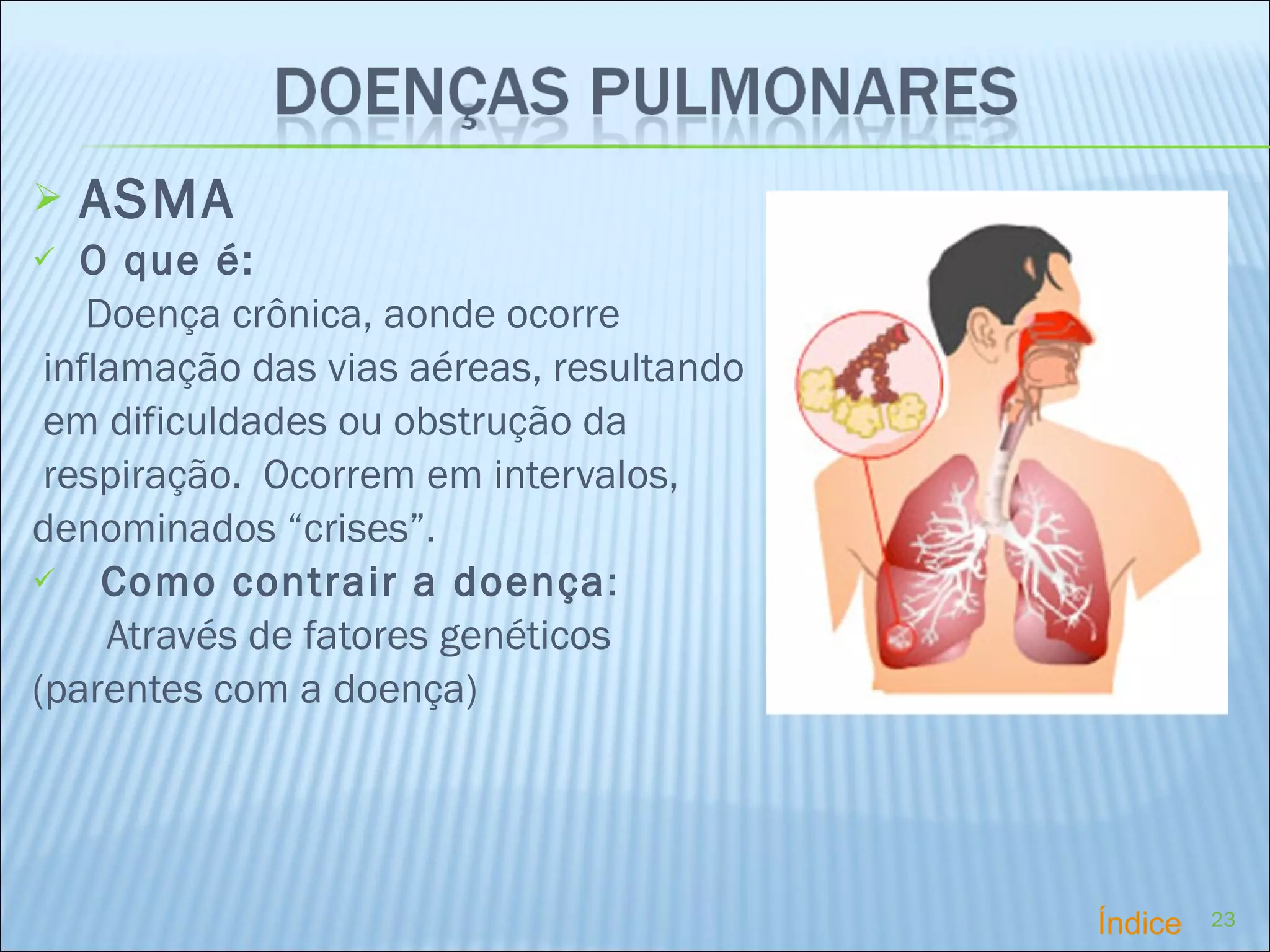ASMA O que é: Doença crônica, aonde ocorre inflamação das vias aéreas, resultando em dificuldades ou obstrução da respiração.  Ocorrem em intervalos,  denominados “crises”. Como contrair a doença : Através de fatores genéticos  (parentes com a doença) Índice 