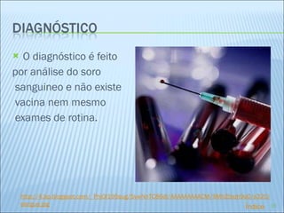 O diagnóstico é feito  por análise do soro sanguineo e não existe vacina nem mesmo exames de rotina. http:// 4. bp . blogspot.com /_Pnj0I195sug/SvwNnTC86dI/AAAAAAAAACM/9MhZtbqh9q0/s320/ sangue.jpg Índice 