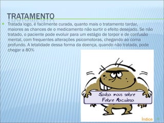 Tratada logo, é facilmente curada, quanto mais o tratamento tardar, maiores as chances de o medicamento não surtir o efeito desejado. Se não tratado, o paciente pode evoluir para um estágio de torpor e de confusão mental, com frequentes alterações psicomotoras, chegando ao coma profundo. A letalidade dessa forma da doença, quando não tratada, pode chegar a 80% Índice 