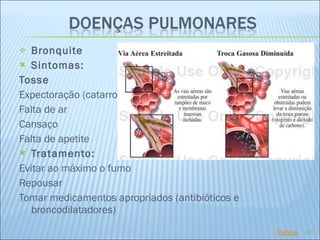 Bronquite  Sintomas: Tosse Expectoração (catarro) Falta de ar Cansaço Falta de apetite  Tratamento: Evitar ao máximo o fumo Repousar Tomar medicamentos apropriados (antibióticos e broncodilatadores) Índice 