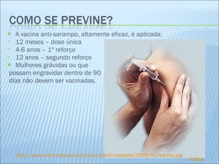 A vacina anti-sarampo, altamente eficaz, é aplicada: 12 meses – dose única 4-6 anos – 1º reforço 12 anos – segundo reforço Mulheres grávidas ou que possam engravidar dentro de 90 dias não devem ser vacinadas. http://www.informativoli.com/wp-content/uploads/2009/01/vacina.jpg Índice 