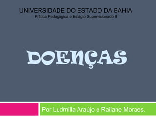 DOENÇAS
Por Ludmilla Araújo e Railane Moraes.
UNIVERSIDADE DO ESTADO DA BAHIA
Prática Pedagógica e Estágio Supervisionado II
 