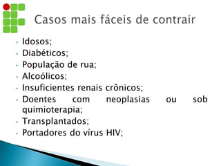 • Idosos;
• Diabéticos;
• População de rua;
• Alcoólicos;
• Insuficientes renais crônicos;
• Doentes com neoplasias ou sob
quimioterapia;
• Transplantados;
• Portadores do vírus HIV;
 