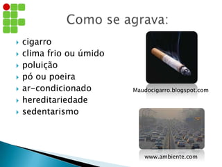  cigarro
 clima frio ou úmido
 poluição
 pó ou poeira
 ar-condicionado
 hereditariedade
 sedentarismo
Maudocigarro.blogspot.com
www.ambiente.com
 