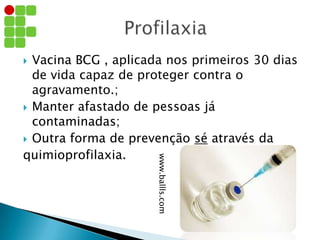  Vacina BCG , aplicada nos primeiros 30 dias
de vida capaz de proteger contra o
agravamento.;
 Manter afastado de pessoas já
contaminadas;
 Outra forma de prevenção sé através da
quimioprofilaxia. www.ballls.com
 