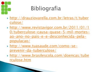  http://drauziovarella.com.br/letras/t/tuber
culose/
 http://www.revistavigor.com.br/2011/01/1
0/tuberculose-causa-quase-5-mil-mortes-
ao-ano-no-pais-e-e-desconhecida-pela-
populacao/
 http://www.tuasaude.com/como-se-
prevenir-da-tuberculose/
 http://www.brasilescola.com/doencas/tube
rculose.htm
 
