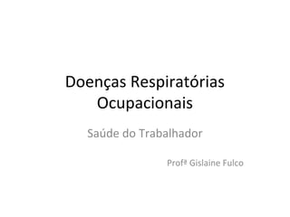 Doenças Respiratórias 
Ocupacionais 
Saúde do Trabalhador 
Profª Gislaine Fulco 
 