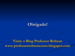 Obrigado! Visite o Blog Professor Robson www.professorrobsoncosta.blogspot.com   