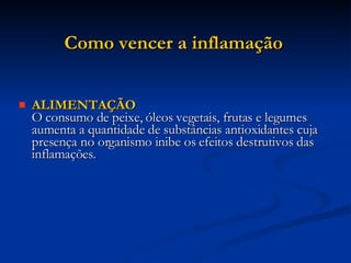 Como vencer a inflamação  ALIMENTAÇÃO O consumo de peixe, óleos vegetais, frutas e legumes aumenta a quantidade de substâncias antioxidantes cuja presença no organismo inibe os efeitos destrutivos das inflamações.  
