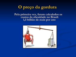 O preço da gordura   Pela primeira vez, foram calculados os custos da obesidade no Brasil: 1,5 bilhão de reais por ano   
