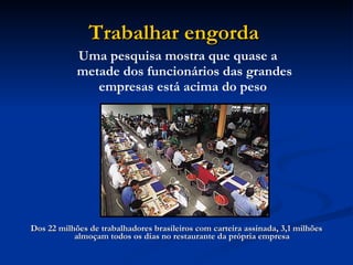 Trabalhar engorda   Dos 22 milhões de trabalhadores brasileiros com carteira assinada, 3,1 milhões almoçam todos os dias no restaurante da própria empresa   Uma pesquisa mostra que quase a metade dos funcionários das grandes empresas está acima do peso   