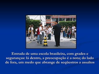Entrada de uma escola brasileira, com grades e seguranças: lá dentro, a preocupação é a nota; do lado de fora, um medo que abrange de seqüestros a assaltos 