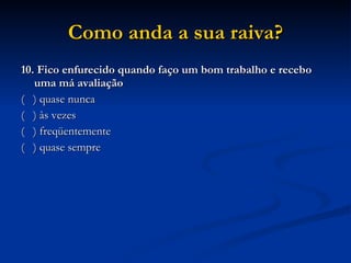 10. Fico enfurecido quando faço um bom trabalho e recebo uma má avaliação (  ) quase nunca (  ) às vezes (  ) freqüentemente (  ) quase sempre Como anda a sua raiva? 