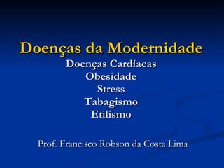 Doenças da Modernidade Doenças Cardíacas Obesidade Stress Tabagismo Etilismo Prof. Francisco Robson da Costa Lima 