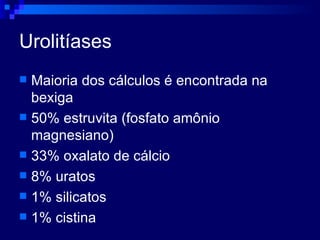Urolitíases Maioria dos cálculos é encontrada na bexiga 50% estruvita (fosfato amônio magnesiano) 33% oxalato de cálcio 8% uratos 1% silicatos 1% cistina 