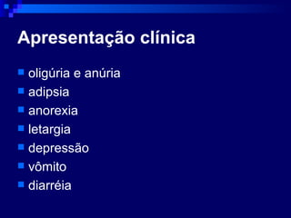 Apresentação clínica oligúria e anúria  adipsia anorexia letargia depressão vômito diarréia 