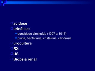 acidose urinálise: densidade diminuída (1007 a 1017) piúria, bacteriúria, cristalúria, cilindrúria urocultura RX US Biópsia renal 