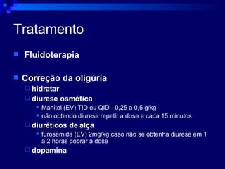 Tratamento Fluidoterapia Correção da oligúria hidratar diurese osmótica Manitol (EV) TID ou QID - 0,25 a 0,5 g/kg não obtendo diurese repetir a dose a cada 15 minutos diuréticos de alça furosemida (EV) 2mg/kg caso não se obtenha diurese em 1 a 2 horas dobrar a dose dopamina 