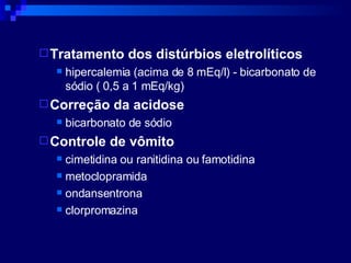 Tratamento dos distúrbios eletrolíticos hipercalemia (acima de 8 mEq/l) - bicarbonato de sódio ( 0,5 a 1 mEq/kg) Correção da acidose bicarbonato de sódio Controle de vômito cimetidina ou ranitidina ou famotidina metoclopramida ondansentrona clorpromazina 