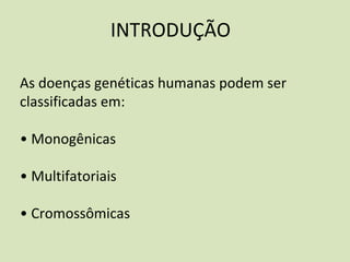 INTRODUÇÃO
As doenças genéticas humanas podem ser
classificadas em:
• Monogênicas
• Multifatoriais
• Cromossômicas
 
