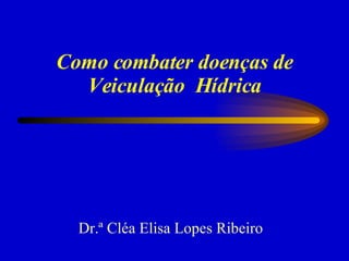 Como combater doenças de Veiculação  Hídrica Dr.ª Cléa Elisa Lopes Ribeiro  