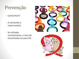 Prevenção
• Camisinha!!!
• A camisinha é
impermeável;
• Se utilizada
corretamente, o risco de
transmissão cai para 5%.
 