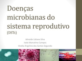 Doenças
microbianas do
sistema reprodutivo
(DSTs)
Idineide Lidiane Silva
Ivete Marcelino Campos
Ovidio Angelino dos Santos Segundo
 