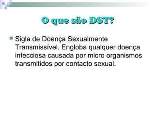 O que são DST?O que são DST?
 Sigla de Doença Sexualmente
Transmissível. Engloba qualquer doença
infecciosa causada por micro organismos
transmitidos por contacto sexual.
 