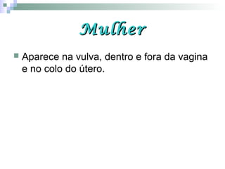 MulherMulher
 Aparece na vulva, dentro e fora da vagina
e no colo do útero.
 