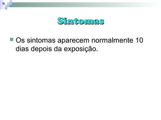 SintomasSintomas
 Os sintomas aparecem normalmente 10
dias depois da exposição.
 