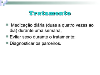 TratamentoTratamento
 Medicação diária (duas a quatro vezes ao
dia) durante uma semana;
 Evitar sexo durante o tratamento;
 Diagnosticar os parceiros.
 