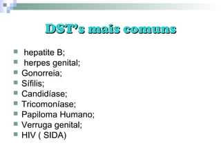DST’s mais comunsDST’s mais comuns
 hepatite B;
 herpes genital;
 Gonorreia;
 Sífilis;
 Candidíase;
 Tricomoníase;
 Papiloma Humano;
 Verruga genital;
 HIV ( SIDA)
 
