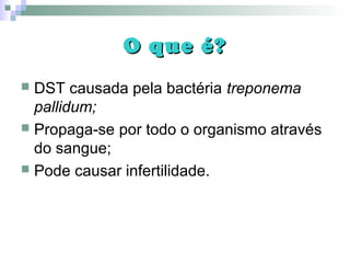 O que é?O que é?
 DST causada pela bactéria treponema
pallidum;
 Propaga-se por todo o organismo através
do sangue;
 Pode causar infertilidade.
 