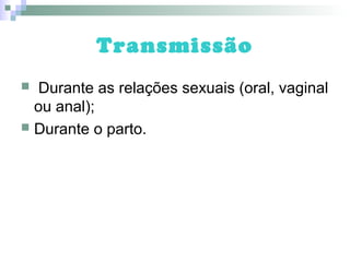Transmissão
 Durante as relações sexuais (oral, vaginal
ou anal);
 Durante o parto.
 