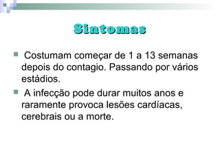 SintomasSintomas
 Costumam começar de 1 a 13 semanas
depois do contagio. Passando por vários
estádios.
 A infecção pode durar muitos anos e
raramente provoca lesões cardíacas,
cerebrais ou a morte.
 