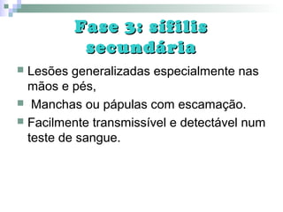 Fase 3: sífilisFase 3: sífilis
secundáriasecundária
 Lesões generalizadas especialmente nas
mãos e pés,
 Manchas ou pápulas com escamação.
 Facilmente transmissível e detectável num
teste de sangue.
 