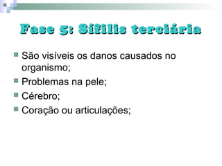 Fase 5: Sífilis terciáriaFase 5: Sífilis terciária
 São visíveis os danos causados no
organismo;
 Problemas na pele;
 Cérebro;
 Coração ou articulações;
 