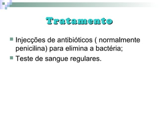 TratamentoTratamento
 Injecções de antibióticos ( normalmente
penicilina) para elimina a bactéria;
 Teste de sangue regulares.
 