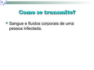 Como se transmite?Como se transmite?
 Sangue e fluidos corporais de uma
pessoa infectada.
 