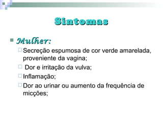 SintomasSintomas
 Mulher:Mulher:
Secreção espumosa de cor verde amarelada,
proveniente da vagina;
 Dor e irritação da vulva;
Inflamação;
Dor ao urinar ou aumento da frequência de
micções;
 