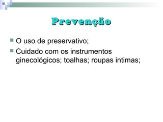 PrevençãoPrevenção
 O uso de preservativo;
 Cuidado com os instrumentos
ginecológicos; toalhas; roupas intimas;
 