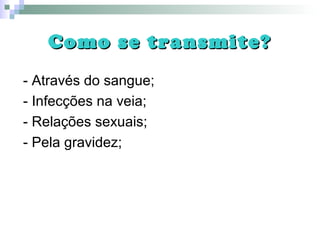 Como se transmite?Como se transmite?
- Através do sangue;
- Infecções na veia;
- Relações sexuais;
- Pela gravidez;
 